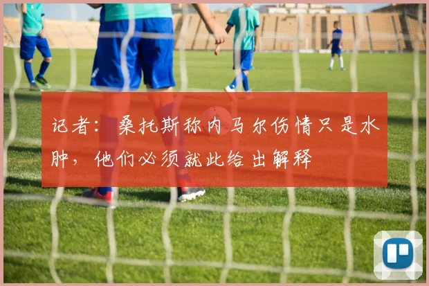 记者：桑托斯称内马尔伤情只是水肿，他们必须就此给出解释