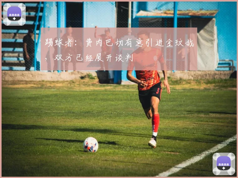 踢球者：费内巴切有意引进金玟哉，双方已经展开谈判