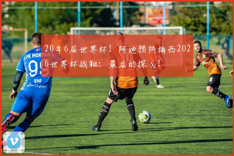 20年6届世界杯！阿迪预热梅西2026世界杯战靴：最后的探戈！